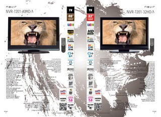 32
imagen
Consulta las características actualizadas en www.nevir.es 33
imagen
Consulta las características actualizadas en www.nevir.es
TV LCD de 40 pulgadas
<101,6 cm diagonal de pantalla
Estándar de fijación a pared VESA: 40 x 20 cm
Reproduce MP3, JPEG,
MPEG-1-2-4, XVID, MKV
Sintonizador digital terrestre de alta definición
TDT-HD H.264
CI (Interfaz Común para TV pago)
Guía electrónica de programación (EPG)
Sintonización automática y manual
Edición de canales
Menú OSD en varios idiomas
PAL/SECAM; B/G; D/K; I; L/L
Reproduce NTSC
Filtros de mejora de imagen
Dolby Digital Plus +
Sonido estéreo NICAM
Ecualizador 5 bandas
Teletexto, texto rápido y mute
Zoom
Reducción digital de ruido
Escaneo progresivo
Temporizador de autoapagado
(función Sleep)
Función Hotel
Control Parental
Timeshift (pausa en vivo y
sigue donde lo dejaste)
Resolución: 1.920 x 1.080 FULL HD
Contraste: 1.500:1
Contraste dinámico: 100.000:1
Brillo: 450 cd/m2
Formato: panorámico 16:9 / 4:3
16,7 millones de colores
Ángulo de visión: 178º / 178º
Tiempo de respuesta: 8 ms
Potencia audio: 2 x 6 W RMS
Stand by: < 1 W
USB 2.0 host DVR (control del contenido
digital con el mando a distancia)
Entrada CI, VGA y audio para PC
Entrada AV y RF antena
Entrada video compuesto
Euroconector
Salida audio digital coaxial
Salida auriculares
HDMI 1.3 x 2
Mando a distancia multifunción
www.nevir.es/7201-40HD-N.html
Dimensiones unidad: 973 AN x 616 AL x 99 PR mm
Dim.con peana: 973 AN x 655 AL x 219 PR mm
Dim. embalaje: 1.067 AN x 744 AL x 242 PR mm
Embalaje ext.: 1.080 AN x 770 AL x 255 PR mm
Embalaje: 1 unidad
Código de barras: 8427155020103
NVR-7201-40HD-N
TV LCD de 32 pulgadas
<81,28 cm diagonal de pantalla
Estándar de fijación a pared VESA: 20 x 20 cm
Diseño mejorado
Reproduce MP3, JPEG, MPEG-1-2-4, XVID, AVI, MKV
Sintonizador digital terrestre de alta definición
TDT-HD H.264
CI (Interfaz Común para TV pago)
Guía electrónica de programación (EPG)
Sintonización automática y manual
Edición de canales
Menú OSD en varios idiomas
PAL/SECAM; B/G; D/K; I; L/L
Reproduce NTSC
Filtros de mejora de imagen
Dolby Digital Plus +
Sonido estéreo NICAM
Ecualizador 5 bandas
Teletexto, texto rápido y mute
Zoom
Reducción digital de ruido
Escaneo progresivo
Temporizador de autoapagado
(función Sleep)
Función Hotel
Control Parental
Timeshift (pausa en vivo y
sigue donde lo dejaste)
Resolución: 1.366 x 768
Contraste: 1.500:1
Contraste dinámico: 100.000:1
Brillo: 450 cd/m2
Formato: panorámico 16:9 / 4:3
16,7 millones de colores
Ángulo de visión: 178º / 178º
Tiempo de respuesta: 6 ms
Potencia audio: 2 x 6 W RMS
Stand by: < 0,5 W
USB 2.0 host DVR (control del contenido
digital con el mando a distancia)
Entrada CI, VGA y audio para PC
Entrada AV y RF antena
Entrada video compuesto
Euroconector
Salida audio digital coaxial
Salida auriculares
HDMI 1.3 x 2
Mando a distancia multifunción
www.nevir.es/7201-32HD-N.html
Dim. unidad: 776 AN x 524 AL x 94 PR mm
Dim. con peana: 776 AN x 567 AL x 212 PR mm
Dim. embalaje: 850 AN x 700 AL x 255 PR mm
Embalaje: 1 unidad
Código de barras: 8427155020110
NVR-7201-32HD-N
características conexiones
info técnica
accesorios
más datos
características
info técnica
conexiones
accesorios
más datos
 