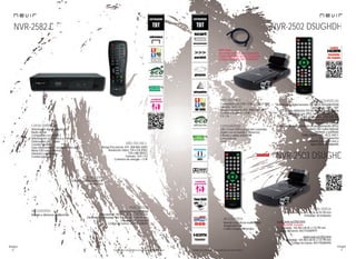 64
imagen
Consulta las características actualizadas en www.nevir.es 65
imagen
Consulta las características actualizadas en www.nevir.es
NVR-2582 D
Sintonizador digital terrestre TDT
Radio digital
Compatible con MPEG-2
Sintonización automática y manual
Ordenación de canales
Canales favoritos
Guía electrónica de programación (EPG)
Menú OSD varios idiomas
Teletexto y subtítulos
Control parental
Entrada y salida antena RF
Euroconector
Rango frecuencia: 474 - 858 MHz (UHF)
Resolución vídeo: 720 x 576 (PAL)
720 x 480 (NTSC)
Formato: 16:9 / 4:3
Consumo de energía: < 5 W
Mando a distancia multifunción
www.nevir.es/2582.html
Dimensiones: 140 AN x 35 AL x 100 PR mm
Dimensiones embalaje: 162 AN x 50 AL x 160 PR mm
Embalaje: 40 unidades
Código de barras: 8427155008699
Sintonizador digital terrestre TDT-HD/SCART/USB/HDMI
Giratorio de 180º + 180º
TDT de alta definición TDT-HD H.264 + Radio digital
Compatible con JPEG, MP3, XVID, MPEG-2-4,
AVI, MOV, MKV, VOB, DAT, TXT
Sintonización automática y manual
Edición de canales
Guía electrónica avanzada de programación (EPG)
Menú OSD varios idiomas
Teletexto y subtítulos
Dolby Digital, AVC, AC3, AAC+
Control parental
Timeshift (pausa en vivo y
sigue donde lo dejaste)
Compatible con 576i / 576p / 720p / 1080i
Formato: 16:9 / 4:3
Rango frecuencia: 474 - 858 MHz (UHF)
Consumo máximo: < 8 W
5 V, 2 A
USB 2.0 host DVR (control del contenido
digital con el mando a distancia)
Entrada y salida antena RF
Euroconector
HDMI
Mando a distancia multifunción
Adaptador red
Cable receptor infrarrojos
Dimensiones: 76 AN x 23 AL x 152 PR mm
Embalaje: 40 unidades
www.nevir.es/2502.html
*Cable HDMI incluido
D. embalaje: 165 AN x 60 AL x 132 PR mm
Código de barras: 8427155009979
www.nevir.es/2503.html
D. embalaje: 164 AN x 60 AL x 122 PR mm
Código de barras: 8427155009450
NVR-2502 DSUGHDH
NVR-2503 DSUGHD
NVR-HDMI
(se vende también por separado)
Cable HDMI High Speed 1,5 metros
Código de barras: 8427155006251
características
info técnica
conexiones
accesorios
más datos
característicasinfo técnica
conexiones
accesorios
más datos
novedad
 