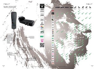 68
imagen
Consulta las características actualizadas en www.nevir.es 69
imagen
Consulta las características actualizadas en www.nevir.es
NVR-2559 DS
Sintonizador digital terrestre TDT/SCART
Radio digital
Scart giratorio de 180º + 180º
Compatible con MP3, MPEG-2
Sintonización automática y manual
Edición de canales y canales favoritos
Guía electrónica de programación (EPG)
Menú OSD varios idiomas
Teletexto
Subtítulos
Control parental
Rango frecuencia: 474 MHz - 858 MHz (UHF)
Resolución vídeo: 720x576 (PAL)
720x480 (NTSC)
Consumo máximo: < 5 W. 5 V, 1,2 A
Entrada y salida antena RF
Euroconector
Mando a distancia multifunción
Adaptador red
Cable receptor infrarrojos
www.nevir.es/2559.html
Dim. embalaje: 165 AN x 60 AL x 100 PR mm
Embalaje: 50 unidades
Código de barras: 8427155009504
NVR-2600 DDUGHD NVR-2593 DUGHD NVR-2502
DSUGHDH
NVR-2572 DUG NVR-2582 D NVR-2503
DSUGHD
NVR-2559
DS
NVR-2565
DSUG
NVR-2500
DHUGHD
características
accesorios
conexiones
info técnica
más datos
novedad
 