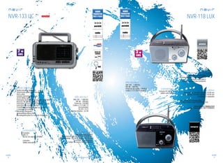 94
sonido
95
sonido
Consulta las características actualizadas en www.nevir.es Consulta las características actualizadas en www.nevir.es
NVR-133 UC
Radio transistor multilector
Sintonizador radio 2 bandas AM/FM
Red y pilas
Linterna lateral incorporada
(8 LED White Light)
Interruptor de encendido superior	 para linterna
Botones: RR, FW, play/pause, REC, DEL
Interruptor de función: MP3/Mic, REC y radio
Interruptor de banda AM/FM
Controles giratorios laterales de sintonía
y volumen/encendido
Micrófono integrado
Antena telescópica 360º
Asa plegable para su cómodo transporte	
AM: 530 ~ 1.600 KHz
FM: 88 ~ 108 MHz
Potencia: 2 W RMS
3 pilas x 1,5 V UM-1 D
(no incluidas)
AC/DC: 4,5 V
Consumo máximo: <5,5 W
Frontales:
USB 2.0
Lector de tarjetas SD/MMC
Laterales:
Salida auriculares
www.nevir.es/133.html
Dimensiones: 260 AN x 145 AL x 70 PR mm
Dim. embalaje: 272 AN x 160 AL x 102 PR mm
Embalaje: 6/12 unidades
Código de barras: 8427155000433
NVR-118 LUX
Radio transistor red y pilas
Sintonizador radio 2 bandas AM/FM
Antena telescópica
Asa para su cómodo transporte
AM: 540 ~ 1.600 Khz
FM: 88 ~ 108 Mhz
Potencia de salida: 3 W RMS
4 pilas x 1,5 V (no incluidas) Entrada AC/DC 6 V
Salida auriculares Dimensiones: 225 AN x 135 AL x 75 PR mm
D. embalaje: 240 AN x 155 AL x 110 PR mm
Embalaje: 12 unidades
www.nevir.es/118negro.html
Código barras negro: 8427155000310
www.nevir.es/118plata.html
Código barras plata: 8427155000303
características
conexiones
info técnica
más datos
novedad
características
conexiones
info técnica
más datos
 