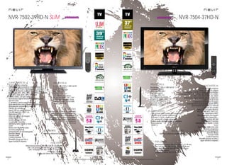 8
imagen
Consulta las características actualizadas en www.nevir.es 9
imagen
Consulta las características actualizadas en www.nevir.es
NVR-7502-39HD-N SLIM
TV LED de bajo consumo
Diseño SLIM ultracompacto con micromarco
39 pulgadas (<99,06 cm diagonal de pantalla)
Estándar de fijación a pared VESA: 20 x 20 cm
Reproduce MP3, JPEG, PNG, GIF, MPEG-1-2-4, XVID,
AVI, MKV, VOB. MOV, MP4, ASF, WMV
DVB-T y DVB-C (TV por cable)
Sintonizador digital terrestre de alta definición
TDT-HD H.264
CI (Interfaz Común para TV pago)
Guía electrónica de programación (EPG)
Sintonización automática y manual
Edición de canales
Menú OSD en varios idiomas
PAL/SECAM; B/G; D/K; I; L/L,
Reproduce NTSC
Filtros de mejora de imagen
Dolby Digital Plus +
Sonido estéreo NICAM
Ecualizador 5 bandas
Teletexto, texto rápido y mute
Zoom
Reducción digital de ruido
Escaneo progresivo
Temporizador de autoapagado
(función Sleep)
Función Hotel
Control Parental
Timeshift (pausa en vivo y
sigue donde lo dejaste)
Resolución: 1.920 x 1.080 Full HD
Contraste: 3.500:1
Dinámico: 100.000:1
Brillo: 300 cd/m2
Formato: 16:9 / 4:3
16,7 millones de colores
Ángulo de visión: 176º / 176º
Tiempo de respuesta: 10 ms
Potencia audio: 2 x 6 W RMS
Stand by: < 0,5 W
USB 2.0 host DVR (control del contenido
digital con el mando a distancia)
Entrada CI, VGA y audio para PC,
AV, antena RF y video compuesto
Salida audio digital coaxial y auriculares
Euroconector
HDMI 1.4 x 2
Dimensiones unidad: 898 AN x 538 AL x 41 PR mm
Dim. con peana: 898 AN x 575 AL x 220 PR mm
Dim. embalaje: 995 AN x 702 AL x 120 PR mm
Embalaje: 1 unidad
Código de barras: 8427155020509
NVR-7504-37HD-N
TV LED de bajo consumo
Diseño compacto y ligero
37 pulgadas (<93,98 cm diagonal de pantalla)
Reproduce MP3, JPEG, PNG, GIF, MPEG-1-2-4, XVID,
AVI, MKV, VOB, MOV, MP4, ASF, WMV
Sintonizador digital terrestre de alta definición
DVB-T , TDT-HD H.264
CI (Interfaz Común para TV pago)
Guía electrónica de programación (EPG)
Sintonización automática y manual
Edición de canales
Menú OSD en varios idiomas
PAL/SECAM; B/G; D/K; I; L/L,
Reproduce NTSC
Filtros de mejora de imagen
Dolby Digital Plus +
Sonido estéreo NICAM
Ecualizador 5 bandas
Teletexto, texto rápido y mute
Zoom
Reducción digital de ruido
Escaneo progresivo
Temporizador de autoapagado
(función Sleep)
Función Hotel
Control Parental
Timeshift (pausa en vivo y
sigue donde lo dejaste)
Resolución: 1.920 x 1.080 Full HD
Contraste: 3.000:1
Dinámico: 100.000:1
Brillo: 300 cd/m2
Formato: 16:9 / 4:3
16,7 millones de colores
Ángulo de visión: 176º / 176º
Tiempo de respuesta: 8 ms
Potencia audio: 2 x 6 W RMS
Stand by: < 0,5 W
USB 2.0 host DVR (control del contenido
digital con el mando a distancia)
Entrada CI, VGA y audio para PC,
AV, antena RF y video compuesto
Salida audio digital coaxial y auriculares
Euroconector
HDMI 1.3
Mando a distancia multifunción
Dimensiones unidad: 895 AN x 536 AL x 41 PR mm
Dim. con peana: 895 AN x 605 AL x 230 PR mm
Dim. embalaje: 990 AN x 680 AL x 140 PR mm
Embalaje: 1 unidad
Código de barras: 8427155020554
características
conexiones
info técnica
Mando a distancia multifunción
accesorios
más datos
características
conexiones
info técnica
accesorios
más datos
próximamente próximamente
 