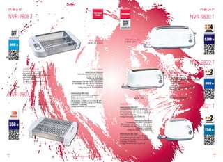 120
pae
121
pae
Consulta las características actualizadas en www.nevir.es Consulta las características actualizadas en www.nevir.es
NVR-9808 T
NVR-9807 T
NVR-9830 T
NVR-9822 T
NVR-9821 T
Tostador plano de cuerpo frío
Encendido y apagado
Rejilla tostadora de acero inoxidable
para varias rebanadas
Tubos de cuarzo
Bandeja recogemigas deslizable
Pies antideslizantes
600 W - 230 V ~50 Hz
www.nevir.es/9808.html
Indicador luminoso de encendido
Temporizador giratorio
Sonido de preparado
2 tubos de cuarzo
Dimensiones: 210 AN x 60 AL x 330 PR mm
D. embalaje: 380 AN x 260 AL x 92 PR mm
Embalaje: 6 unidades
Código de barras: 8427155901914
www.nevir.es/9807.html
Interruptor de encendido y apagado
Rejilla con mayor cerramiento
4 tubos de cuarzo
Dimensiones: 210 AN x 45 AL x 350 PR mm
D. embalaje: 362 AN x 260 AL x 92 PR mm
Embalaje: 6 unidades
Código de barras: 8427155901907
550 W - 230 V ~ 50 Hz
Tostador de cuerpo frío
7 niveles de potencia
3 indicadores luminosos según funciones:
- Descongelar
- Volver a calentar
- Cancelar
Bandejilla recogemigas deslizable
Pies antideslizantes
www.nevir.es/9830.html
2 compartimentos para 4 rebanadas
Dimensiones: 140 AN x 190 AL x 330 PR mm
D. embalaje: 402 AN x 162 AL x 188 PR mm
Embalaje: 6 unidades
Código de barras: 8427155901761
www.nevir.es/9822.html
1 compartimento para 2 rebanadas
Dimensiones: 140 AN x 190 AL x 260 PR mm
D. embalaje: 420 AN x 194 AL x 133 PR mm
Embalaje: 6 unidades
Código de barras: 8427155901563
www.nevir.es/9821.html
2 compartimentos para 2 rebanadas
Dimensiones: 140 AN x 190 AL x 240 PR
D. embalaje: 310 AN x 175 AL x 202 PR mm
Embalaje: 4 unidades
Código de barras: 8427155901778
1.300 W - 230 V
800 W - 230 V
750 W - 230 V
características
info técnica
más datos
características
info técnica
más datos
info técnica
info técnica
info técnica
Bandeja recogemigas
accesorios
 