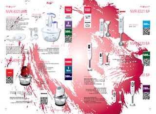 124
pae
125
pae
Consulta las características actualizadas en www.nevir.es Consulta las características actualizadas en www.nevir.es
NVR-8323 BRB NVR-8321 BA
NVR-8330 BA
NVR-8320 BA
NVR-8390 P
Picadora con motor de doble potencia
2 velocidades
Bol transparente
Cuchilla de acero inoxidable
Desmontable en 5 piezas
Fácil limpieza
Cabeza y pulsador ergonómicos
Base antideslizante
Capacidad: 1 litro
300 W - 230 V ~ 50Hz
Corte fino: 1 cm
Dimensiones: 175 AN x 225 AL x 175 PR mm
D. embalaje: 173 AN x 237 AL x 165 PR mm
Embalaje: 8 unidades
www.nevir.es/8390roja.html
Código de barras rojo: 8427155902287
www.nevir.es/8390blanca.html
Código de barras blanco: 8427155902256
Robot multifunción procesador de alimentos
Motor silencioso con 2 velocidades
Eje de acero inoxidable
Funciones: pica, amasa, monta, bate, ralla,
corta, mezcla, tritura, emulsiona, pela, etc.
gran variedad de alimentos
Botón de fijación y expulsión del brazo
Base con gomas antideslizantes
Desmontable para su fácil limpieza
Capacidad: 2 litros
500 W - 230 V
www.nevir.es/8323.html
Dimensiones: 220 AN x 300 AL x 220 PR mm
D. embalaje: 233 AN x 360 AL x 233 PR mm
Embalaje: 6 unidades
Código de barras: 8427155901495
Bol con tapa de seguridad
Brazo batidor y brazo desmontable
Varillas (para batir huevos o montar nata)
Ganchos amasadores y picadora
Disco multifunción con cuchillas cortadoras,
peladoras y ralladoras de diferentes tamaños
Batidora de mano con 2 velocidades
Brazo de acero inoxidable
Motor silencioso
Cuchilla especial para batido más rápido y eficaz
Mango ergonómico, acabado en goma
Desmontable para su fácil limpieza
600 W - 230 V
500 W - 230 V
280 W - 230 V
www.nevir.es/8321.html
Dimensiones: 65 AN x 408 AL x 65 PR mm
D. embalaje: 75 AN x 415 AL x 75 PR mm
Embalaje: 6 unidades
Código de barras: 8427155900184
www.nevir.es/8320.html
Dimensiones: 50 AN x 380 AL x 50 PR mm
D. embalaje: 88 AN x 393 AL x 82 PR mm
Embalaje: 12 unidades
Código de barras: 8427155901488
www.nevir.es/8330.html
Dimensiones: 69 AN x 355 AL x 69 PR mm
D. embalaje: 82 AN x 372 AL x 82 PR mm
Embalaje: 12 unidades
Código de barras: 8427155902331
características
info técnica
más datos
novedad
características
info técnica
accesorios
más datos
características
info técnica
más datos
info técnica
info técnica
 