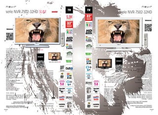 10
imagen
Consulta las características actualizadas en www.nevir.es 11
imagen
Consulta las características actualizadas en www.nevir.es
serie NVR-7502-32HD SLIM
TV LED de bajo consumo y ligera
Diseño SLIM ultracompacto con micromarco
32 pulgadas (<81,28 cm diagonal de pantalla)
Estándar de fijación a pared VESA: 20 x 10 cm
Reproduce MP3, WMA, JPEG, BMP, MPEG-1-2-4,
MPG, MP4, VOB, DAT, XVID, AVI, MKV
DVB-T y DVB-C (TV por cable)
Sintonizador digital terrestre de alta definición
TDT-HD H.264
CI (Interfaz Común para TV pago)
Guía electrónica de programación (EPG)
Sintonización automática y manual
Edición de canales
Menú OSD en varios idiomas
PAL/SECAM; B/G; D/K; I; L/L
Reproduce NTSC
Filtros de mejora de imagen
Dolby Digital Plus +
Sonido estéreo NICAM
Ecualizador 5 bandas
Teletexto, texto rápido y mute
Zoom
Reducción digital de ruido
Escaneo progresivo
Temporizador de autoapagado
(función Sleep)
Función Hotel
Control Parental
Timeshift (pausa en vivo y
sigue donde lo dejaste)
Resolución: 1.366 x 768
Contraste: 4.000:1
Dinámico: 100.000:1
Brillo: 350 cd/m2
Formato: 16:9 / 4:3
16,7 millones de colores
Ángulo de visión: 178º / 178º
Tiempo de respuesta: 8 ms
Potencia audio: 2 x 6 W RMS
Stand by: < 0,5 W
USB 2.0 host DVR (control del contenido
digital con el mando a distancia)
Entrada CI, VGA y audio para PC,
AV, antena RF y video compuesto
Salida audio digital coaxial y auriculares
Euroconector
HDMI 1.4 x 2
Mando a distancia multifunción
Dimensiones unidad: 753 AN x 454 AL x 38 PR mm
Dim. con peana: 753 AN x 496 AL x 203 PR mm
Dim. embalaje: 915 AN x 585 AL x 145 PR mm
Embalaje: 1 unidad
www.nevir.es/7502-32HD-NSLIM.html
Código de barras negro: 8427155020455
www.nevir.es/7502-32HD-BSLIM.html
Código de barras blanco: 8427155020646
serie NVR-7502-32HD
NVR-7502-32HD-B
TV LED de bajo consumo, compacta y ligera
32 pulgadas (<81,28 cm diagonal de pantalla)
Estándar de fijación a pared VESA: 20 x 10 cm
Reproduce MP3, JPEG, MPEG-1-2-4, XVID, AVI, MKV
Sintonizador digital terrestre de alta definición
TDT-HD H.264
CI (Interfaz Común para TV pago)
Guía electrónica de programación (EPG)
Sintonización automática y manual
Edición de canales
Menú OSD en varios idiomas
PAL/SECAM; B/G; D/K; I; L/L, Reproduce NTSC
Filtros de mejora de imagen
Dolby Digital Plus +
Sonido estéreo NICAM
Ecualizador 5 bandas
Teletexto, texto rápido y mute
Zoom
Reducción digital de ruido
Escaneo progresivo
Temporizador de autoapagado
(función Sleep)
Función Hotel
Control Parental
Timeshift (pausa en vivo y
sigue donde lo dejaste)
Touch Key Pad (control táctil)
Resolución: 1.366 x 768
Contraste: 1.200:1
Dinámico: 100.000:1
Brillo: 400 cd/m2
Formato: 16:9 / 4:3
16,7 millones de colores
Ángulo de visión: 178º / 178º
Tiempo de respuesta: 8 ms
Potencia audio: 2 x 6 W RMS
Stand by: < 0,5 W
USB 2.0 host DVR (control del contenido
digital con el mando a distancia)
Entrada CI, VGA y audio para PC,
AV, antena RF y video compuesto
Salida audio digital coaxial y auriculares
Euroconector
HDMI 1.3 x 2
Dimensiones unidad: 783 AN x 498 AL x 37 PR mm
Dim. con peana: 783 AN x 540 AL x 202 PR mm
Dim. embalaje: 990 AN x 585 AL x 165 PR mm
Embalaje: 1 unidad
Código de barras negro: 8427155020004
www.nevir.es/7502-32HD-N.html
Código de barras blanco: 8427155020431
www.nevir.es/7502-32HD-B.html
características
conexiones
info técnica
accesorios
más datos
NVR-7502-32HD-N
características
conexiones
info técnica
Mando a distancia multifunción
accesorios
más datos
novedad
NVR-7502-32HD-N SLIM
NVR-7502-32HD-B SLIM
 