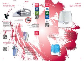 140
pae
141
pae
Consulta las características actualizadas en www.nevir.es Consulta las características actualizadas en www.nevir.es
Humidificador ultrasónico de diseño elegante
Indicador luminoso de encendido
Regulador manual de humedad y luz
Luz interior regulable para crear un
ambiente agradable de noche
Depósito de agua transparente para
ver el nivel de agua
Apagado automático cuando el
depósito está vacío
Ahorro de energía y consumo mínimo
Filtro antical
Capacidad: 6 litros
30 W, 230 V ~ 50 Hz
300 ml / h
Área de cobertura: 30 - 40 m2
Duración depósito lleno: 20 - 60 horas
www.nevir.es/6700gris.html
Dimensiones: 300 AN x 330 AL x 145 PR mm
D. embalaje: 357 AN x 357 AL x 217 PR mm
Embalaje: 4 unidades
Código de barras: 8427155902164
Aspirador de mano para coche
Diseño ergonómico
Filtro lavable
Depósito de polvo transparente
Botón de encendido / apagado
Botón de extracción del depósito de recogida
Cable de conexión al mechero del coche
Potencia de aspirado: 1,8 Kpa
Capacidad de aspirado: 0,5 litros
Boquilla estrecha
Cepillo de sofá
www.nevir.es/5151.html
Dimensiones: 60 AN x 120 AL x 330 PR mm
D. embalaje: 334 AN x 136 AL x 110 PR mm
Embalaje: 10 unidades
Código de barras: 8427155901754
www.nevir.es/5555.html
Mango ergonómico
Dimensiones: 70 AN x 130 AL x 80 PR mm
D. embalaje: 115 AN x 195 AL x 70 PR mm
Embalaje: 50 unidades
Código de barras: 8427155901648
www.nevir.es/5554.html
Dimensiones : 60 AN x 120 AL x 70 PR mm
D. embalaje: 81 AN x 150 AL x 66 PR mm
Embalaje: 20 unidades
Código de barras: 8427155901631
NVR-5151 AM
NVR-5555 QP
NVR-5554 QP
NVR-6700 HM
Quitapelusas eléctrico
2 pilas AA (no incluidas)
características
info técnica
accesorios
más datos
características
info técnica
más datos
características
info técnica
más datos
 
