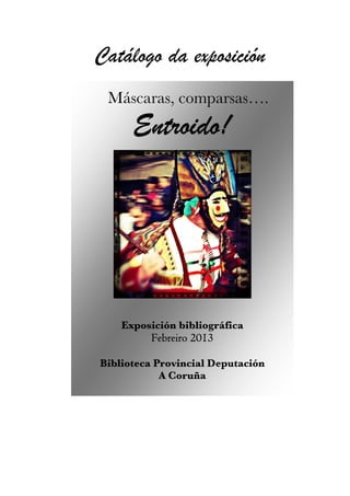 Catálogo da exposición
 Máscaras, comparsas….
      Entroido!




    Exposición bibliográfica
         Febreiro 2013

Biblioteca Provincial Deputación
            A Coruña
 