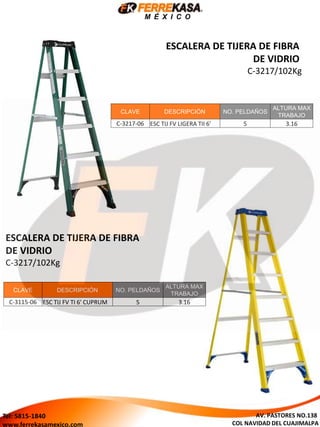 M É X I C O
ESCALERA DE TIJERA DE FIBRA
DE VIDRIO
C-3217/102Kg
CLAVE DESCRIPCIÓN NO. PELDAÑOS
ALTURA MAX
TRABAJO
C-3217-06 ESC TIJ FV LIGERA TII 6' 5 3.16
ESCALERA DE TIJERA DE FIBRA
DE VIDRIO
C-3217/102Kg
CLAVE DESCRIPCIÓN NO. PELDAÑOS
ALTURA MAX
TRABAJO
C-3115-06 ESC TIJ FV TI 6' CUPRUM 5 3.16
AV. PASTORES NO.138
COL NAVIDAD DEL CUAJIMALPA
Tel: 5815-1840
www.ferrekasamexico.com
 