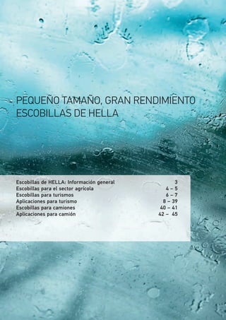 PEQUEÑO TAMAÑO, GRAN RENDIMIENTO
ESCOBILLAS DE HELLA
Escobillas de HELLA: Información general 3
Escobillas para el sector agrícola 4 – 5
Escobillas para turismos 6 – 7
Aplicaciones para turismo 8 – 39
Escobillas para camiones 40 – 41
Aplicaciones para camión 42 – 45
 