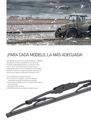 ¡PARA CADA MODELO, LA MÁS ADECUADA!
Todo depende del brazo de la escobilla del vehículo; el adaptador
adecuado se suministra conjuntamente. El programa de
escobillas limpiaparabrisas de HELLA se ofrece en envase
unitario. Así, en los casos necesarios, el cliente tiene la
posibilidad de sustituir sólo una escobilla. Para determinados
vehículos se suministran juegos de escobillas específicos. De
esta manera se logra una cobertura de mercado del 94%.
Las ventajas de las escobillas de HELLA:
Funcionamiento homogéneo y silencioso gracias al
revestimiento de grafito de la goma de la escobilla
Cantos libres de desgaste para un resultado perfecto hasta la
última aplicación
Ecológicas y libres de plomo
Pestaña de protección en todas las escobillas nuevas
 