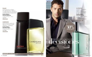 PULSO                                                                        M-PROFILE
     ENVOLVENTES ACORDES                                                          GUAIAC MADEROSO,
     DE CARDAMOMO, TABACO                                                         MUSK Y FRESCA
     Y CEDRO ROJO EN UN AROMA                                                     MENTA DETERMINAN
     INEVITABLEMENTE SEDUCTOR                                                     EL AROMA DEL ÉXITO
     Familia olfativa                                                             Familia olfativa
     Oriental Maderosa                                                            Aromática Tónica
     Cologne Atomiseur 100 ml                                                     Cologne Atomiseur 100 ml
     Cód. 01411                                                                   Cód. 25436

     US$44.00                                                                     Precio normal US$42.00
                                                                                  US$28.90
     CARDIGAN
     ESPONTÁNEA UNIÓN DE
     FRESCAS NOTAS DE LIMA,


                                                                  30%
     LAVANDA, Y SÁNDALO
     Familia olfativa
     Aromática Chipre
     Cologne Atomiseur 100 ml                                      DE DESCUENTO
     Cód. 28043
     US$34.00




                                                   decısıones
                                                    PARA HOMBRES DE GRANDES




     PROMOCIÓN: reloj dáira, para dama. Pág. 74.
66   www.esika.biz                                                                                     FRAGANCIAS   67
 