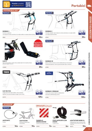 SOLUZIONIPERILVIAGGIO
Portabici
POSTERIORI E 4X4
38663	 44,95
NORBIKE 1
Premontato e pieghevole.
La bici dispone di un attacco particolare per una migliore stabilità e una migliore protezione del telaio.
NUMERO
BICI
1 20kg
CARICO
MASSIMO
651843	 59,95
NUMERO
BICI
3 45kg
CARICO
MASSIMO
NORBIKE 3
Premontato e ripiegabile. Ogni bici dispone di un attacco particolare per una migliore stabilità
e una migliore protezione del telaio.
651984	 89,952169425	 89,95
NORBIKE 3R
Rialzato, permette di conservare una buona visibilità della targa e dei fari posteriori.
Particolarmente adatto per i veicoli con grandi bauli (station wagon, monovolumi).
FLEX 2
Facile e veloce da piegare, si sistema nella sua valigetta rigida che non ingombra nel baule
(dimensioni valigetta: 51x22x15).
553179	 129,95
CLIP ON 9104
Fissaggio rigido tramite cinghie metalliche, chiusura automatica.
Realizzato in due versioni per adattarsi al maggior numero di veicoli.
651986	 159,95
NUMERO
BICI
3 45kg
CARICO
MASSIMO
NORBIKE 3 PREMIUM
Tramite i binari, permette di migliorare la stabilità delle bici
preservando la visibilità della targa e dei fari.
NUMERO
BICI
3 45kg
CARICO
MASSIMO
NUMERO
BICI
3 45kg
CARICO
MASSIMO
NUMERO
BICI
3 45kg
CARICO
MASSIMO
?
LEIMMAGINIPRESENTATESONOSOLOASCOPOILLUSTRATIVO.IPREZZISONOPURAMENTEINDICATIVIEPOTREBBEROVARIARESENZAPREAVVISO.
11
ACCESSORI
651985	 14,95
PANNELLO
SEGNALAZIONE
Cartello carico sporgente alveolare.
ADATTATORE
Universale per Mountain Bike
e bici da donna.
ANTIFURTO
Portabici.
523584	 19,95 709299	 7,95
OBBLIGATORIO CON L’USO
DEI PORTABICI POSTERIORI
Acquista i prodotti
su NORAUTO.IT
101067	 6,95
CAVO ANTIFURTO CON
CHIAVE
1.8 metri x 8 mm.
824714	 19,95
ADATTATORE BARRE XL
Indispensabili per fissare i portabici da tetto
o i cofani da tetto sulle barre più larghe. Max
75x35 mm.
2 30
DISPONIBILE DA
MAGGIO 2018
NOVITÀ
 