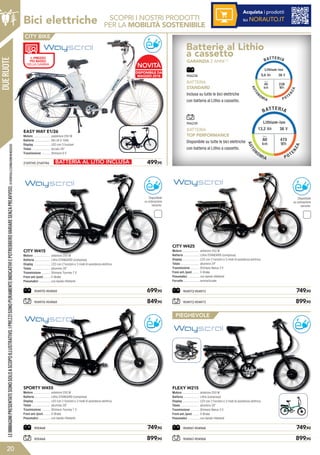 DUERUOTE
Bici elettriche
20
904970-904969	 849,90
904970-904969	 699,90
CITY W415
Motore .....................
Batteria ....................
Display .....................
Telaio .......................
Trasmissione ...........
Freni ant./post. ........
Pneumatici ...............
anteriore 250 W
Lithio STANDARD (compresa)
LED con 2 funzioni e 3 modi di assistenza elettrica
alluminio 26”
Shimano Tourney 7 V
V-Brake
con bande riflettenti
Disponibile
su ordinazione
variante:
?
TOP
?
TOP
LEIMMAGINIPRESENTATESONOSOLOASCOPOILLUSTRATIVO.IPREZZISONOPURAMENTEINDICATIVIEPOTREBBEROVARIARESENZAPREAVVISO.(1)VERIFICALECONDIZIONIINNEGOZIO.
SCOPRI I NOSTRI PRODOTTI
PER LA MOBILITÀ SOSTENIBILE
Lithium-ion
6,6 Ah
45
fino a
km
36 V
238
Wh
Lithium-
13,2 Ah
80
fino a
km
Lithium-ion
6,6 Ah
45
fino a
km
36 V
238
Wh
Lithium-ion
13,2 Ah
80
fino a
km
36 V
475
Wh
?
TOP
BATTERIA
STANDARD
Inclusa su tutte le bici elettriche
con batteria al Lithio a cassetto.
906238
906239
?
TOP
BATTERIA
TOP PERFORMANCE
Disponibile su tutte le bici elettriche
con batteria al Lithio a cassetto.
Batterie al Lithio
a cassetto
GARANZIA 2 ANNI (1)
Acquista i prodotti
su NORAUTO.IT
CITY W425
Motore .....................
Batteria ....................
Display .....................
Telaio .......................
Trasmissione ...........
Freni ant./post. ........
Pneumatici ...............
Forcelle ....................
anteriore 250 W
Lithio STANDARD (compresa)
LED con 2 funzioni e 3 modi di assistenza elettrica
alluminio 24”
Shimano Nexus 3 V
V-Brake
con bande riflettenti
ammortizzate
904972-904973	 899,90
904972-904973	 749,90
Disponibile
su ordinazione
variante:
?
TOP
?
TOP
905468	 899,90
905468	 749,90
SPORTY W455
Motore .....................
Batteria ....................
Display .....................
Telaio .......................
Trasmissione ...........
Freni ant./post. ........
Pneumatici ...............
anteriore 250 W
Lithio STANDARD (compresa)
LED con 2 funzioni e 3 modi di assistenza elettrica
alluminio 28”
Shimano Tourney 7 V
V-Brake
con bande riflettenti
?
TOP
?
TOP
BATTERIA AL LITIO INCLUSA
posteriore 250 W
litio 24 V 10Ah
LED con 3 funzioni
acciaio 26”
Shimano 6 V
EASY WAY E1/26
Motore .....................
Batteria ....................
Display .....................
Telaio .......................
Trasmissione ...........
2169745-2169746	 499,95
FLEXY W215
Motore .....................
Batteria ....................
Display .....................
Telaio .......................
Trasmissione ...........
Freni ant./post. ........
Pneumatici ...............
904967-904968	 899,90
904967-904968	 749,90
anteriore 250 W
Lithio (compresa)
LED con 2 funzioni e 3 modi di assistenza elettrica
alluminio 20”
Shimano Nexus 3 V
V-Brake
con bande riflettenti
?
TOP
?
TOP
PIEGHEVOLE
IL PREZZO
PIÙ BASSO
DELLA GAMMA
DISPONIBILE DA
MAGGIO 2018
NOVITÀ
CITY BIKE
 