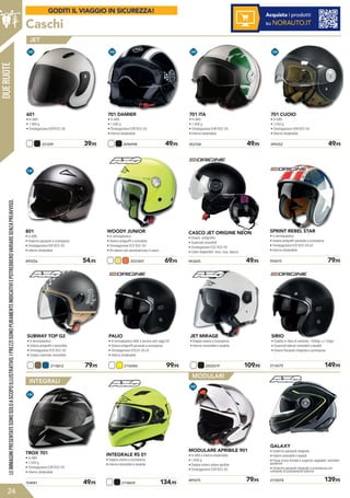 499256	 54,95
801
• In ABS
• Visierino parasole a scomparsa
• Omologazione EUR R22-05
• Interno sfoderabile
Caschi
943605	 49,95
CASCO JET ORIGINE NEON
• Visiera antigraffio
• Guanciali removibili
• Omologazione ECE R22-05
• Colori disponibili: nero, rosa, bianco
DUERUOTE
2116584	 99,95
PALIO
• In termoplastico ABS e vernice anti raggi UV
• Visiera antigraffi parasole a scomparsa
• Omologazione ECE22-05 e3
• Interno sfoderabile
SIRIO
• Calotta in fibra di carbonio: 1000gr (+/-50gr)
• Guanciali laterali removibili e lavabili
• Visiera Parasole integrata a scomparsa
754981	 49,95
TROX 701
• In ABS
• 1.500 g
• Omologazione EUR R22-05
• Interno sfoderabile
499275	 79,95 2170078	 139,95
MODULARE APRIBILE 901
• In ABS e interno sfoderabile
• 1.650 g
• Doppia visiera solare apribile
• Omologazione EUR R22-05
GALAXY
• Schermo parasole integrata 
• Interni removibili e lavabili
• Prese d’aria frontali e superiori regolabili, estrattori
posteriori
• Schermo parasole integrato a scomparsa con
comando di azionamento esterno
2118609	 134,95
INTEGRALE RS 01
• Doppia visiera a scomparsa
• Interno removibile e lavabile
LEIMMAGINIPRESENTATESONOSOLOASCOPOILLUSTRATIVO.IPREZZISONOPURAMENTEINDICATIVIEPOTREBBEROVARIARESENZAPREAVVISO.
24
WOODY JUNIOR
• In termoplastico
• Visiera antigraffi o amovibile
• Omologazione ECE R22-05
• Kit adesivi per personalizzare il casco
2031807	 69,95
SUBWAY TOP G2
• In termoplastico
• Visiera antigraffi o amovibile
• Omologazione ECE R22-05
• Collare invernale removibile
2118612	 79,95
943616	 79,95
943610	 79,95
2116575	 149,95
SPRINT REBEL STAR
• In termoplastico
• Visiera antigraffi parasole a scomparsa
• Omologazione ECE R22-05 e3
• Interno sfoderabile
2000579	 109,95
JET MIRAGE
• Doppia visiera a scomparsa
• Interno removibile e lavabile
INTEGRALI
MODULARI
Acquista i prodotti
su NORAUTO.IT
331209	 39,95
601
• In ABS
• 1.080 g
• Omologazione EUR R22-05
2096998	 49,95
701 DAMIER
• In ABS
• 1.000 g
• Omologazione EUR R22-05
• Interno sfoderabile
452108	 49,95
701 ITA
• In ABS
• 1.000 g
• Omologazione EUR R22-05
• Interno sfoderabile
499252	 49,95
701 CUOIO
• In ABS
• 1.050 g
• Omologazione EUR R22-05
• Interno sfoderabile
JET
GODITI IL VIAGGIO IN SICUREZZA!
 