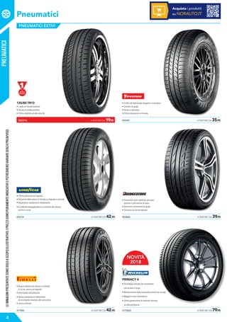 Pneumatici
?
PNEUMATICI ESTIVI
135/80 TR13
• Livello di frenata notevole
• Tenuta di strada perfetta
• Ottima stabilità ad alte velocità
676714	 A PARTIRE DA 42,95
• Ottima aderenza sul bagnato
• Riduzione dello spazio di frenata su bagnato e asciutto
• Bassissima resistenza al rotolamento
• Eccellente maneggevolezza e controllo del veicolo,
anche in curva
271904	 A PARTIRE DA 42,95
• Buona risposta allo sterzo e controllo
in curva, anche sul bagnato
• Silenziosità nell’abitacolo
• Bassa resistenza al rotolamento
ed eccellente riduzione del carburante
• Usura uniforme
925591	 A PARTIRE DA 35,95
• Profilo del battistrada elegante e innovativo
• Comfort di guida
• Fluido e silenzioso
• Ottime prestazioni di frenata
903806	 A PARTIRE DA 39,95
• Pneumatici estivi destinati alle auto
sportive e alle berline di lusso
• Aderenza e precisione di guida
• Sicurezza su fondo bagnato
2173602	 A PARTIRE DA 79,95
PRIMACY 4
• Tecnologia evergrip per prestazioni
che durano a lungo
• Mantenimento delle prestazioni anche da usurato
• Maggiore resa chilometrica
• Ultima generazione di mescole evergrip
ad alte prestazioni
PNEUMATICILEIMMAGINIPRESENTATESONOSOLOASCOPOILLUSTRATIVO.IPREZZISONOPURAMENTEINDICATIVIEPOTREBBEROVARIARESENZAPREAVVISO.
4
382216	 A PARTIRE DA 19,95
Acquista i prodotti
su NORAUTO.IT
NOVITÀ
2018
 