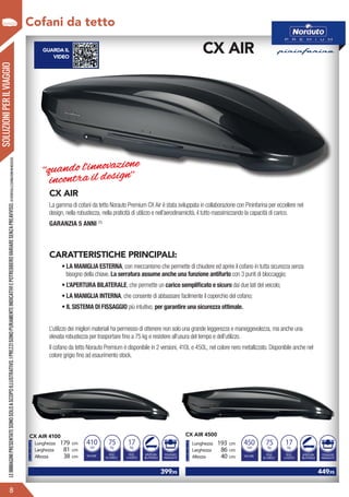 SOLUZIONIPERILVIAGGIO
	 399,95
CX AIR 4100
CX AIR
La gamma di cofani da tetto Norauto Premium CX Air è stata sviluppata in collaborazione con Pininfarina per eccellere nel
design, nella robustezza, nella praticità di utilizzo e nell’aerodinamicità, il tutto massimizzando la capacità di carico.
GARANZIA 5 ANNI (1)
CARATTERISTICHE PRINCIPALI:
• LA MANIGLIA ESTERNA, con meccanismo che permette di chiudere ed aprire il cofano in tutta sicurezza senza
bisogno della chiave. La serratura assume anche una funzione antifurto con 3 punti di bloccaggio;
• L’APERTURA BILATERALE, che permette un carico semplificato e sicuro dai due lati del veicolo;
• LA MANIGLIA INTERNA, che consente di abbassare facilmente il coperchio del cofano;
• IL SISTEMA DI FISSAGGIO più intuitivo, per garantire una sicurezza ottimale.
L’utilizzo dei migliori materiali ha permesso di ottenere non solo una grande leggerezza e maneggevolezza, ma anche una
elevata robustezza per trasportare fino a 75 kg e resistere all’usura del tempo e dell’utilizzo.
Il cofano da tetto Norauto Premium è disponibile in 2 versioni, 410L e 450L, nel colore nero metallizzato. Disponibile anche nel
colore grigio fino ad esaurimento stock.
CX AIR
	 449,95
CX AIR 4500
GUARDA IL
VIDEO
VOLUME
Litri
PESO
DI CARICO
410
Kg
75
PESO
A VUOTO
Kg
17
APERTURA
BILATERALE
FISSAGGIO
PREMIUM FIT
Lunghezza 179 cm
Larghezza 81 cm
Altezza 38 cm VOLUME
Litri
PESO
DI CARICO
450
Kg
75
PESO
A VUOTO
Kg
17
APERTURA
BILATERALE
FISSAGGIO
PREMIUM FIT
Lunghezza 193 cm
Larghezza 86 cm
Altezza 40 cm
?
Cofani da tetto
8
LEIMMAGINIPRESENTATESONOSOLOASCOPOILLUSTRATIVO.IPREZZISONOPURAMENTEINDICATIVIEPOTREBBEROVARIARESENZAPREAVVISO.(1)VERIFICALECONDIZIONIINNEGOZIO.
‘‘quando l’innovazione
incontra il design’’
 