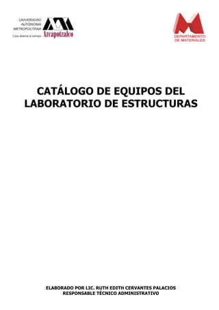 CATÁLOGO DE EQUIPOS DEL
LABORATORIO DE ESTRUCTURAS

ELABORADO POR LIC. RUTH EDITH CERVANTES PALACIOS
RESPONSABLE TÉCNICO ADMINISTRATIVO

 