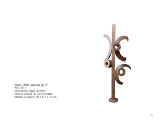 Título: “Árbol nada que ver I”
Año: 2011
Descripción: Figura de árbol.
Técnica: Lámina de hierro soldada.
Medidas escultura: 325 x 127 x 64 cm.
71
 