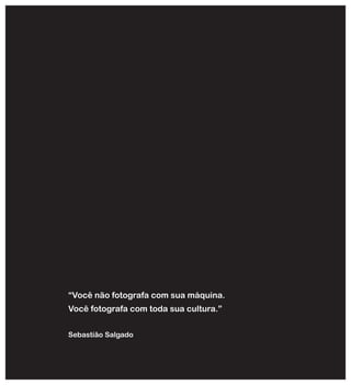 “Você não fotografa com sua máquina.
Você fotografa com toda sua cultura.”
Sebastião Salgado
 