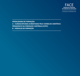 FACEFormação Avançada
em Ciências da Educação
CATÁLOGO DE FORMAÇÃO 2015
Modalidades de formação:
A – Cursos/Oficinas acreditadas pelo Conselho Científico-
pedagógico da Formação Contínua (CCPFC)
B – Módulos de Formação
 