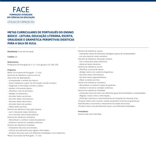 Metas Curriculares de Português do Ensino
Básico - leitura, educação literária, escrita,
oralidade e gramática: perspetivas didáticas
para a sala de aula.
Modalidade: Curso de Formação
Créditos: 0,6
Destinatários:
Professores de Português do 1º e 2º ciclo (grupos 110, 200, 220)	
Programa:
Metas Curriculares de Português – 2º ciclo
Domínios de referência: Leitura e Escrita.
Descritores de desempenho:
- «Compreender o sentido dos textos»;
- «Fazer inferências a partir da informação contida no texto»;
- «Organizar a informação contida no texto»;
- «Avaliar criticamente textos»;
- «Planificar a escrita de textos.»
- «Redigir corretamente.»;
- «Escrever textos narrativos»;
- «Escrever textos informativos»;
- «Escrever textos descritivos»;
- «Escrever textos de opinião»;
- «Rever textos escritos».
Domínio de referência: Educação literária
- «Ler e interpretar textos literários»;
- «Ler e escrever para fruição estética».
Domínio de referência: Gramática
- «Reconhecer e conhecer classes de palavras»;
- «Analisar e estruturar unidades sintáticas».
Domínio de referência: Oralidade
- «Interpretar discursos orais breves»;
- «Utilizar procedimentos para registar informação»;
- «Produzir discursos orais com diferentes finalidades e com coerência».
Metas Curriculares de Português – 3º ciclo
Domínio de referência: Leitura
- «Interpretar textos de diferentes tipologias e graus de complexidade»;
- «Ler para apreciar textos variados».
Domínio de referência: Educação Literária
- «Ler e interpretar textos literários»;
- «Apreciar textos literários».
Domínio de referência: Escrita
- «Planificar a escrita de textos»;
- «Redigir textos com coerência linguística»;
- «Escrever textos informativos»;
- «Escrever textos argumentativos»;
- «Rever os textos escritos».
Domínio de referência: Gramática
- «Reconhecer e conhecer classes de palavras».
- «Analisar e estruturar unidades sintáticas».
Domínio de referência: Oralidade
- «Interpretar discursos orais com diferentes graus de formalidade e complexidade»;
- «Registar, tratar e reter a informação»;
- «Participar oportuna e construtivamente em situações de interação oral»;
«Produzir textos orais corretos, usando vocabulário e estruturas gramaticais
diversificadas e recorrendo a mecanismos de coesão discursiva»;
«Produzir textos orais de diferentes tipos e com diferentes finalidades».
Formadores:
António José Leite Vilas Boas
FACEFormação Avançada
em Ciências da Educação
CATÁLOGO DE FORMAÇÃO 2015
 