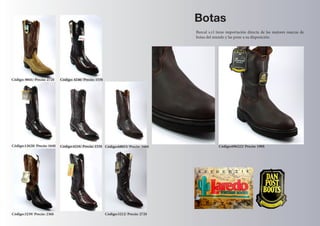 Botas 
Burcal s.r.l tiene importación directa de las mejores marcas de botas del mundo y las pone a su disposición. 
Código: 0041/ Precio: 272$ 
Código:12628/ Precio: 164$ 
Código:3239/ Precio: 236$ 
Código:3212/ Precio: 272$ 
Código:4216/ Precio: 153$ 
Código:68053/ Precio: 166$ 
Código:696222/ Precio: 190$ 
Código: 4246/ Precio: 153$  