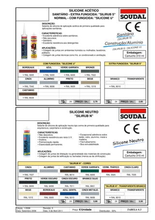 PREÇO / Un.: 3,50
Edição: 1/2006
Data: Setembro 2006
Revisão: 3
Data: 4 de Abril 2011
Preço: €/Unidade Distribuidor - 50%
TABELA 8.3
24 PREÇO / Un.: 3,90 24
RAL 1015 RAL 3005 RAL 5010 RAL 9006 ≈ RAL 9010
TRANSPARENTE
≈ RAL 9005 RAL 6009 RAL 7011 RAL 9001 SILIRUB N- TRANSPARENTE/BRANCO
BEGE BORDEAUX AZUL GENTIL CINZA METALIZ. BRANCO
PRETO VERDE ESCURO CINZA ESCURO BRANCO SUJO
≈ RAL 7037 RAL 8014 RAL 6005 RAL 3020 RAL 7035
SILIRUB N - CORES
CINZA ALUMÍNIO CASTANHO VERDE GARRAFA VERM. TRÁFICO CINZA CLARO
PREÇO / Un.: 2,60
SILICONE NEUTRO
SILIRUB N
Embalagem:
Cartucho 310 ml
24 PREÇO / Un.: 2,70 24
≈ RAL 8028
CASTANHO
≈ RAL 7042 ≈ RAL 9006 ≈ RAL 9005 ≈ RAL 1019 ≈ RAL 9010
CINZA ALUMÍNIO PRETO BEGE BRANCO TRANSPARENTE
≈ RAL 3005 ≈ RAL 5005 ≈ RAL 6005 ≈ RAL 7022
BORDEAUX AZUL VERDE GARRAFA BRONZE
SILICONE ACÉTICO
SANITÁRIO - EXTRA FUNGICIDA: SILIRUB S
NORMAL - COM FUNGICIDA: SILICONE U
Embalagem:
Cartucho 310 ml
COM FUNGICIDA: SILICONE U EXTRA FUNGICIDA: SILIRUB S
CARACTERÍSTICAS:
• Excelente aderência sobre sanitários;
• Não escurece;
• Sanitário;
• Excelente resistência aos detergentes
APLICAÇÕES:
• Colagem de juntas em ambientes húmidos ou molhados, lavatórios,
polibans;
• Colagem de juntas técnicas como frio, ar condicionado e ventilação.
DESCRIÇÃO:
Selante de silicone de aplicação acética de primeira qualidade para
aplicações sanitárias.
Sanitário
CARACTERÍSTICAS:
• Não descolora;
• Excelente resistência aos raios U.V.
• Inodora;
• Polimerização rápida;
• Elasticidade permanente;
APLICAÇÕES:
• Colagem de juntas de dilatação na generalidade dos materiais de construção;
• Colagem de juntas de edificação ou fachadas (menos as de vitrificação).
DESCRIÇÃO:
Selante de silicone de aplicação neutra tipo oxima de primeira qualidade para
arquitectura, carpintaria e construção.
• Excepcional aderência sobre
betão, vidro, alumínio, metal e
madeira;
• Fácil alisamento;
• Boa extrudabilidade.
Construção/Alumínio
(SILIRUB S)
(SILIRUB S / SILICONE U)
Silicone Neutro
q SEGUINTE p ANTERIOR ÍNDICE IMPRIMIR ESTA PÁGINA
q SEGUINTE p ANTERIOR ÍNDICE IMPRIMIR ESTA PÁGINA
 