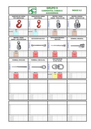 GRUPO 9
CORRENTES, CABOS E
ACESSÓRIOS
T 9.6
T 9.7
MOITÃO 1 RODA
ZAMAK - RODA NYLON
Grupo:
9
T 9.7
T 9.6 A
T 9.8 T 9.8 T 9.8
T 9.7
ZINCADO T 9.8
AÇO INOX A4
INOX A4
INOX A4
INOX A4
Grupo:
9
ZAMAK
ZAMAK
INOX A4
ZAMAK
T 9.6 A T 9.6 A
Grupo:
9
MOITÃO 1 RODA
ZAMAK - DESTORCEDOR
AÇO
Grupo:
9
ÍNDICE 9.2
GANCHOS DE CARGA
GIRATÓRIOS
MOITÃO 2 RODAS
ZAMAK - RODAS NYLON
TERMINAL COM OLHAL
DESTORCEDOR
OLHAL-OLHAL
ESTICADOR NÁUTICO
INOX A4
T 9.6 PINTADO
Grupo:
9
Grupo:
9
Grupo:
9
GANCHOS DE CARGA
TIPO AMERICANO
AÇO
PINTADO
Grupo:
9
ESTICADOR BRANDAL
NÁUTICO
Grupo:
9
Grupo:
9
TERMINAL BRANDAL
TERMINAL ROSCADO
Grupo:
9
q SEGUINTE p ANTERIOR IMPRIMIR ESTA PÁGINA
q SEGUINTE p ANTERIOR IMPRIMIR ESTA PÁGINA
 