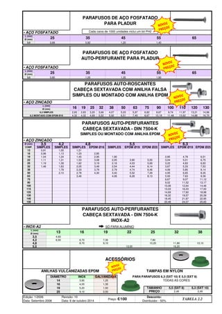 • AÇO FOSFATADO
• AÇO FOSFATADO
• AÇO ZINCADO
• AÇO ZINCADO
• INOX-A2
3,5 0,68 0,92 1,20 1,40
PARAFUSOS DE AÇO FOSFATADO
PARA PLADUR
L (mm)
25 35 45 55 65
Ø (mm)
3,5 0,85 1,05 1,35 1,90
PARAFUSOS DE AÇO FOSFATADO
AUTO-PERFURANTE PARA PLADUR
L (mm)
25 35 45 55 65
Ø (mm)
PARAFUSOS AUTO-ROSCANTES
CABEÇA SEXTAVADA COM ANILHA FALSA
SIMPLES OU MONTADO COM ANILHA EPDM
L (mm)
16 19 25 32 38 50
6,82 8,67 9,74 11,97 13,21 14,96
130
Ø (mm)
6,3 SIMPLES 2,83 2,83 3,20 3,66 4,07 5,03 5,97
63 75 90 100 110 120
14,88 16,70
PARAFUSOS AUTO-PERFURANTES
CABEÇA SEXTAVADA - DIN 7504-K
SIMPLES OU MONTADO COM ANILHA EPDM
Ø (mm) 3,5 4,2 4,8 5,5
6,51 7,45 8,67 10,18 11,48 13,62
6,3 MONTADO COM EPDM Ø19 4,32 4,32 4,69 5,52 5,92
6,3
COMP. SIMPLES SIMPLES SIMPLES EPDM Ø16 SIMPLES EPDM Ø19 EPDM Ø25 SIMPLES EPDM Ø19 EPDM Ø25
13 0,91 1,05 1,21
16 0,96 1,13 1,33 2,85
22 1,11 1,31 1,53 3,08
19 1,04 1,24 1,45 2,95 1,90
2,05 3,90 5,55 3,04 5,01 6,75
2,85 4,78 6,51
32 1,46 1,63 2,05 3,49
25 1,19 1,39 1,62 3,19
2,54 4,44 6,14 3,67 5,33 7,53
4,03 5,69 3,22 4,83 6,93
2,16
50 2,10 2,78 4,30
38 1,78 2,33 3,79
3,40 5,52 7,29 4,95 6,65 8,35
4,74 6,46 4,06 5,85 8,14
2,79
75
63 3,46
6,67 9,07 11,12
6,28 8,13 5,93 7,63 9,39
4,06
100
90
10,08 12,64 14,46
9,02 11,52 13,17
125
115
14,69 17,60 18,98
13,03 16,03 17,00
140
130
18,45 21,87 22,95
16,32 19,57 20,39
20,48 24,07 25,65
PARAFUSOS AUTO-PERFURANTES
CABEÇA SEXTAVADA - DIN 7504-K
INOX-A2
150
32 38
Ø (mm)
3,5 4,60
L (mm)
13 16 19 22 25
4,2 6,50 6,70 7,30 7,80
11,80 13,10
5,5 13,00 16,20
4,8 8,70 9,10 10,20
ACESSÓRIOS
ANILHAS VULCANIZADAS EPDM TAMPAS EM NYLON
PARA PARAFUSOS 6,3 (SXT 10) E 5,5 (SXT 8)
DIÂMETRO INOX GALVANIZADA
19 5,20 1,50 TAMANHO 5,5 (SXT 8) 6,3 (SXT 10)
14 3,90 1,25 TODAS AS CORES
16 4,55 1,35
Edição: 1/2006
Data: Setembro 2006
Revisão: 10
Data: 6 de outubro 2014
Preço: €/100
Desconto:
Distribuidor - 50%
TABELA 2.2
25 9,10 2,50 PREÇO 2,49 2,49
Cada caixa de 1000 unidades inclui um bit PH2
SÓ PARA ALUMÍNIO
NOVOS
PREÇOS
NOVOS
PREÇOS
NOVOS
PREÇOS
NOVOS
PREÇOS
NOVOS
PREÇOS
q SEGUINTE p ANTERIOR IMPRIMIR ESTA PÁGINA
q SEGUINTE p ANTERIOR IMPRIMIR ESTA PÁGINA
ÍNDICE
ÍNDICE
 