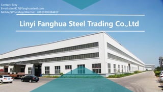 Linyi Fanghua Steel Trading Co.,Ltd
Contact: lizzy
Email:steel417@fanghuasteel.com
Mobile/WhatsApp/Wechat: +8619306384417
 