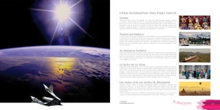 T: 620 6111
www.viajesrosario.com
T: 620 6111
www.viajesrosario.com
138 139
Yatrik
Descubre el Reino de los Himalayas. Una tierra de espectaculares paisajes, templos
y ciudades. Visita el Nido del Tigre. El monasterio Taktsang (siglo VIII), encastado en el
flanco de un risco. En Lhasa, una mole de piedra blanca brilla como un faro que guía a los
navegantes hasta el pie de sus escalones, el hito de viajeros más codiciados del mundo.
Thimphu, capital de Bután, un territorio de bosques, picos y puertos de montaña que
superan los 4.000 m de altitud. Descubre por qué Bután es el país feliz!
Transcantábrico
El tren turístico más veterano de España: el Transcantábrico. Tras sucesivas transformaciones
y mejoras, hoy sus salones y habitaciones conforman un auténtico hotel de cinco estrellas
sobre ruedas. A bordo del Transcantábrico se disfruta no sólo de un sorprendente y amplio
espacio, sino también de atenciones, servicios y actividades que convierten la experiencia
de este viaje en un auténtico placer. Anímate a descubrir la costa norte española en este
tren de ensueño!
Al-Andalus Express
El priviliegio de disfrutar de un palacio sobre ruedas. El Al-Andalus Express es probablemente
el tren de turismo de lujo más amplio y espacioso del mundo, pero sin lugar a dudas está
entre los más históricos: sus siete coches-suite fueron construidos en Francia para los viajes
de la monarquía británica de Calais a la Costa Azul. En el Al-Andalus Express, te sentirás
como realeza, a todo lujo.
La ruta de la Seda
La Ruta de la Seda permanece como uno de los viajes más legendarios repleto de caminos
cubiertos por la arena del desierto y viejos pueblos inmortalizados en las narraciones de
Marco Polo. Comienza en Xian la Ruta como gran centro comercial del mundo antiguo.
Kashgar, ciudad musulmana, con la mezquita más grande de China. Samarcanda, en
Uzbekistán, Patrimonio de la humanidad con más de 2500 años. Sigue a Tehran, capital de
Irán. Mosul, en Irak, lugar de reunión e intercambio comercial de árabes, cristianos y kurdos.
Finaliza en Ankara, Turquía. Experimenta uno de los grandes viajes de la historia!
Un paseo por las nubes de Myanmar
Myanmar, activa y fuerte, es un país de pagodas, estupas, monasterios, templos, que
siempre se visitan con los pies descalzos, imprescindible para poder entrar. Este lugar
simplemente enamora. No hay guía que se atreva a sentenciar cuántas son exactamente
las pagodas, estupas y templos que se levantan sobre su inmensidad. Se estima que suman
más de 2800.
Disfruta durante el amanecer o atardecer sobrevolando estas pagodas con champán en
mano, es una de las experiencias mas gratificantes de la vida. ¿Te atreves a contarlas?
Otras Alternativas para Viajes únicos
 