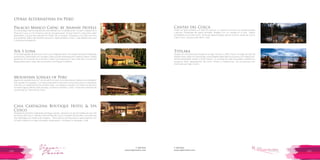 T: 620 6111
www.viajesrosario.com
T: 620 6111
www.viajesrosario.com
148 149
Casitas del Colca
Hotel con gran encanto y el más fino servicio. Tu casita en el Colca con terraza privada
y piscina climatizada de aguas termales. Relájate con un masaje en el Spa, realiza
actividades en el hotel como alimentar alpacas bebes, pescar truchas, clases de cocina
y pisco sour, pintura al aire libre y más!
Titilaka
Situado en una península privada en el lago Titicaca, a 3812 msnm, el lodge de solo 18
habitaciones, todas con vista al lago, tiene detalles especiales como pisos con calefacción,
textiles artesanales locales y flores frescas. Tu conserje de viaje te ayudará a diseñar un
programa ideal, dependiendo del clima, horario y preferencias. Las excursiones son
vivenciales por lago y tierra.
Palacio Manco Capac by Ananay Hotels
Es una antigua casona republicana remodelada con 5 habitaciones, a cuatro cuadras de la
Plaza de Cusco y a 10 minutos a pie de Sacsayhuaman. El buen dormir y descanso estan
garatizados, ya que esta ubicado en medio de un bosque. Desayuno a la carta a la hora
que prefieras. Baños de travertino peruano. Vajilla pintada a mano. Cada detalle hace que
tu estancia sea especial.
Sol y Luna
En el Valle Sagrado de los Incas, Sol & Luna Lodge Spa tiene 43 casitas, hechas de materiales
autóctonos y adornadas con murales y arte rural del artista peruano Federico Bauer. Podrás
descansar en el jacuzzi de tu terraza, o darte una vuelta por el Yacu Wasi Spa. La Carta del
Restaurante esta a cargo del reconocido chef Miguel Schiaffino.
Mountain Lodges of Peru
Alguna vez quisiste hacer el “Camino del Inca” pero no te atreviste por falta de comodidades?
Esto quedo en el pasado. Con esta propuesta te ofrecemos una aventura en su expresión
más fina con alojamientos de primera clase. Los refugios cuentan con todos los servicios
incluidos (agua caliente, baño privado, conexión a internet, y más). Y todo esto mientras vas
recorriendo la “Tierra de los Incas”.
Casa Cartagena Boutique Hotel & Spa
Cusco
Respetando el diseño original de la antigua casona, ahora es uno de los hoteles de lujo más
exclusivos del Cusco. Ubicado entre la Plaza de Cusco y el barrio de San Blas. Las suites han
sido diseñadas con Sistema de Oxígeno. Tiene servicio de Mayordomo para engreirte con
un baño caliente con sales minerales, desempacar y empacar tu equipaje, y más.
Otras Alternativas en Perú
 