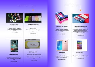AURICULARES FORRO CELULAR
CAMARA GO PRO
CAMARA DVR
Material: silicona y manguera
Color: rojo-verde-amarillo-negro-
fucsia
Precio: $15.000
Material: goma
Color: rojo-verde-amarillo-negro-
fucsia
Precio: $10.000
Descripción: imitación, cámara 2mp
Color: rojo-verde-amarillo-negro-
fucsia
Precio: $ 100.000
Descripción: gafas realidad virtual
Color: rojo-verde-amarillo-negro-
fucsia
Precio: $ 60.000
BUMPER DE GOMA MOTOROLA G4 PLUS
SAMSUNG J5 HUAWEI GR5
Material: silicona y manguera
Color: rojo-verde-amarillo-negro-
fucsia
Precio: $20.000
Descripción: pantalla 1080p de 5.5
pulgadas -procesador octa-core
Snapdragon 617 -cámara frontal de 5
MP -Androide 6.0.1
Precio: $880.000
Descripción: Pantalla HD - cámara
trasera de 13 megapíxeles
Precio: $ 540.000
Descripción: pantalla de 5.5 pulgadas
-
Precio: $650.000
 