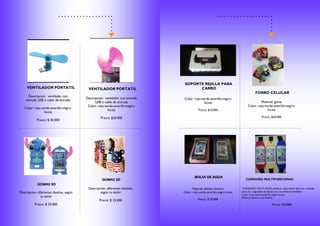 VENTILADOR PORTATIL VENTILADOR PORTATIL
GOMAS 3D
GOMAS 3D
Descripción: ventilador con
entrada USB o cable de entrada
Color: rojo-verde-amarillo-negro-
fucsia
Precio: $ 20.000
Descripción: ventilador con entrada
USB o cable de entrada
Color: rojo-verde-amarillo-negro-
fucsia
Precio: $20.000
Descripción: diferentes diseños, según
tu estilo
Precio: $ 25.000
Descripción: diferentes diseños,
según tu estilo
Precio: $ 25.000
SOPORTE REJILLA PARA
CARRO
FORRO CELULAR
BOLSA DE AGUA
CANGURO MULTIFUNCIONAL
Color: rojo-verde-amarillo-negro-
fucsia
Precio: $10.000
Material: goma
Color: rojo-verde-amarillo-negro-
fucsia
Precio: $20.000
Material: plástico térmico
Color: rojo-verde-amarillo-negro-fucsia
Precio: $ 20.000
CANGURO MULTI USOS: perfecto para hacer ejercicio, entrada
auricular, seguridad de dinero con sus diversos bolsillos
Color: rojo-verde-amarillo-negro-fucsia
Material: plástico anti fluidos
Precio: $20.000
 