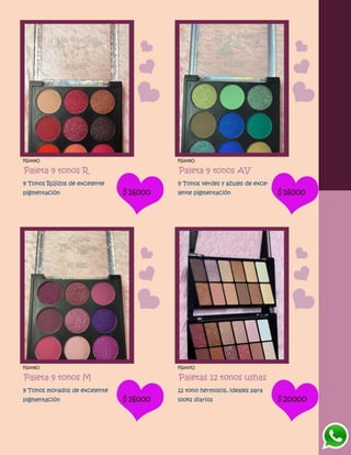 FG1434O
Paleta 9 tonos R
9 Tonos Rojizos de excelente
pigmentación $16000
FG1435O
Paleta 9 tonos AV
9 Tonos verdes y azules de exce-
lente pigmentación $16000
FG1436O
Paleta 9 tonos M
9 Tonos morados de excelente
pigmentación $16000
FG1437O
Paletas 12 tonos ushas
12 tono hermosos, ideales para
looks diarios $20000
 