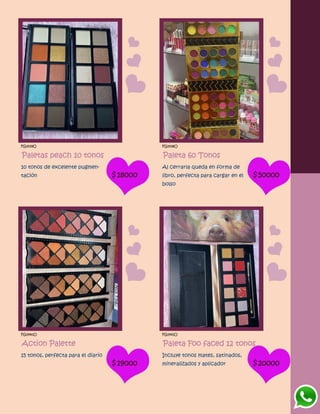 FG1439O
Paletas peach 10 tonos
10 tonos de excelente pugmen-
tación $18000
FG1438O
Paleta 60 Tonos
Al cerrarla queda en forma de
libro, perfecta para cargar en el
bolso
$50000
FG1440O
Action Palette
15 tonos, perfecta para el diario
$19000
FG1441O
Paleta Foo faced 12 tonos
Incluye tonos mates, satinados,
mineralizados y aplicador $20000
 