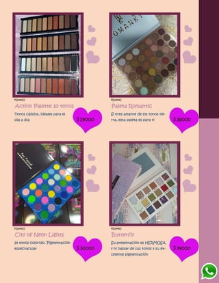 FG1442O
Action Palette 10 tonos
Tonos cálidos, ideales para el
día a día $19000
FG1443O
Paleta Romantic
Si eres amante de los tonos tie-
rra, esta paleta es para ti $38000
FG1445O
City of Neon Lights
24 tonos colorido. Pigmentación
espectacular $30000
FG1444O
Butterfly
Su presentación es HERMOSA
y ni hablar de sus tonos y su ex-
celente pigmentación
$34000
 