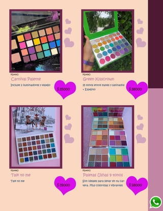 FG1453O
Carnival Palette
Incluye 2 iluminadores y espejo
$35000
FG1455O
Green Kisscrown
35 tonos entre mates y satinados
+ Espejito $38000
FG1456O
Talk to me
Talk to me
$39000
FG1457O
Paletas Ushas 9 tonos
Son ideales para llevar en tu car-
tera. Muy coloridas y vibrantes $18000
 