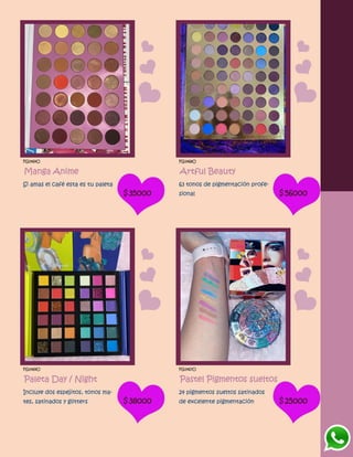 FG1464O
Manga Anime
Si amas el café esta es tu paleta
$35000
FG1468O
Artful Beauty
63 tonos de pigmentación profe-
sional $56000
FG1469O
Paleta Day / Night
Incluye dos espejitos, tonos ma-
tes, satinados y glitters $38000
FG1467O
Pastel Pigmentos sueltos
24 pigmentos sueltos satinados
de excelente pigmentación $25000
 