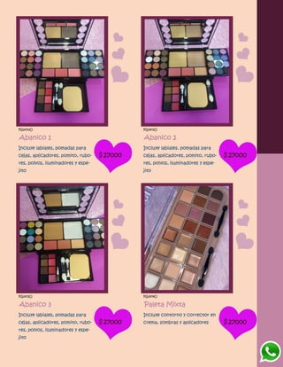 FG1470O
Abanico 1
Incluye labiales, pomadas para
cejas, aplicadores, pomito, rubo-
res, polvos, iluminadores y espe-
jito
$27000
FG1471O
Abanico 2
Incluye labiales, pomadas para
cejas, aplicadores, pomito, rubo-
res, polvos, iluminadores y espe-
jito
$27000
FG1472O
Abanico 3
Incluye labiales, pomadas para
cejas, aplicadores, pomito, rubo-
res, polvos, iluminadores y espe-
jito
$27000
FG1474O
Paleta Mixta
Incluye contorno y corrector en
crema, sombras y aplicadores $27000
 