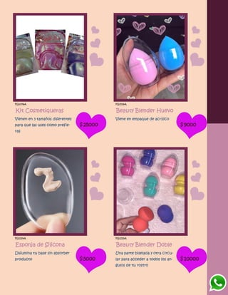 FG1078A
Kit Cosmetiqueras
Vienen en 3 tamaños diferentes
para que las uses como prefie-
ras
$25000
FG1519A
Beauty Blender Huevo
Viene en empaque de acrílico
$9000
FG1224A
Esponja de Silicona
Difumina tu base sin absorber
producto $5000
FG1225A
Beauty Blender Doble
Una parte biselada y otra circu-
lar para acceder a todos los an-
gulos de tu rostro
$10000
 