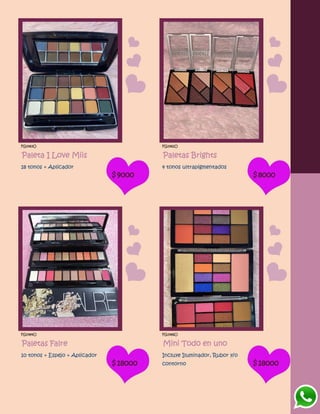 FG1483O
Paleta I Love Miis
18 tonos + Aplicador
$9000
FG1482O
Paletas Brights
4 tonos ultrapigmentados
$8000
FG1484O
Paletas Falre
10 tonos + Espejo + Aplicador
$18000
FG1486O
Mini Todo en uno
Incluye Iluminador, Rubor y/o
contorno $18000
 