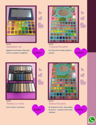 FG1495O
Remember me
Regresó es hermosa, ideal para
poner a prueba tu imaginaci $35000
FG1496O
Tropical Paradise
63 tonos entre mates, glitters y
satinad $48000
FG1494O
Paletas 10 tonos
Entre mates y satinados
$18000
FG1497O
Paleta Paradise
Si te gusta el color, esta paleta
es para ti.... Incluye tonos neón
y glitters
$48000
 