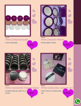 FG1019P
Polvos Compactos Engol
6 tonos disponibles
$9000
FG1020P
Polvo Compacto Mineral
Incluye espejo y pomito
$13000
FG1021P
Polvos translúcidos Tomantic Beauty
El tamaño ideal para llevar en tu
cartera $9000
FG1022P
Polvos translúcidos Cuatro en uno
Cuatro tono en un mismo empa-
que $25000
 