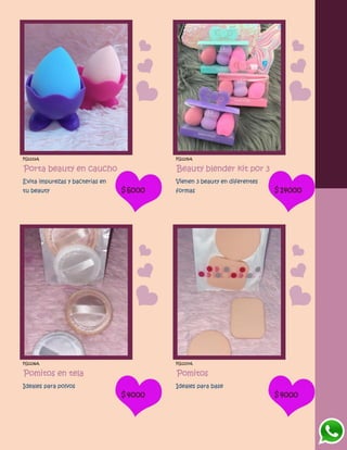 FG1233A
Porta beauty en caucho
Evita impurezas y bacterias en
tu beauty $6000
FG1235A
Beauty blender kit por 3
Vienen 3 beauty en diferentes
formas $14000
FG1236A
Pomitos en tela
Ideales para polvos
$4000
FG1237A
Pomitos
Ideales para base
$4000
 