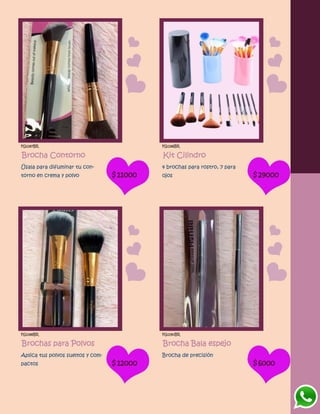 FG1187BR
Brocha Contorno
Úsala para difuminar tu con-
torno en crema y polvo $11000
FG1186BR
Kit Cilindro
4 brochas para rostro, 7 para
ojos $29000
FG1188BR
Brochas para Polvos
Aplica tus polvos sueltos y com-
pactos $12000
FG1190BR
Brocha Bala espejo
Brocha de precisión
$6000
 