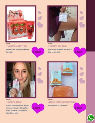 FG1329CF
Exfoliante de Fresa
Deja tu piel suave hidratada y
hermosa $15000
FG1332CF
Lampiña corporal
Elimina los molestos vellos de tu
cuerpo sin dolor $8000
FG1333CF
Lampiña facial
Aplica uniformemente. Espera 5
minutos. remueve con paño o
toalla húmeda. Enjuaga con
abundante agua
$8000
FG1331CF
Jabón facial de caléndula
Para piel seca o agrietada
$8000
 