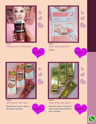 FG1353CF
Mascarilla de Durazno
$15000
FG1352CF
Velo facial placenta
2 Pasos
$7000
FG1355CF
Exfoliante de Fresa
Remueve piel muerta y deja tu
piel suave y renovada $15000
FG1356CF
Mascarilla 24K Gold
Mascarilla Glitter. Suaviza, hi-
drata, atenúa líneas de expre-
sión y revitaliza
$18000
 