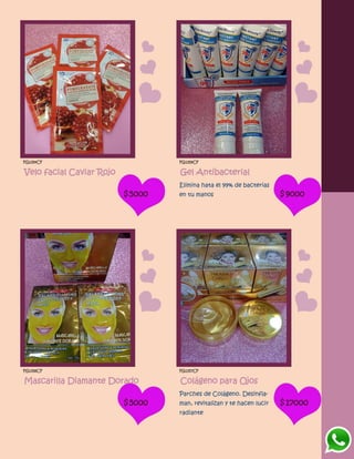 FG1354CF
Velo facial Caviar Rojo
$5000
FG1359CF
Gel Antibacterial
Elimina hata el 99% de bacterias
en tu manos $9000
FG1358CF
Mascarilla Diamante Dorado
$5000
FG1357CF
Colágeno para Ojos
Parches de Colágeno. Desinfla-
man, revitalizan y te hacen lucir
radiante
$17000
 