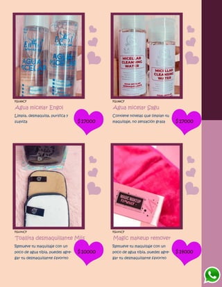 FG1369CF
Agua micelar Engol
Limpia, desmaquilla, purifica y
suaviza $17000
FG1368CF
Agua micelar Sagu
Contiene novelas que limpian tu
maquillaje, no sensación grasa $17000
FG1370CF
Toallita desmaquillante Miis
Remueve tu maquillaje con un
poco de agua tibia, puedes agre-
gar tu desmaquillante favorito
$10000
FG1371CF
Magic makeup remover
Remueve tu maquillaje con un
poco de agua tibia, puedes agre-
gar tu desmaquillante favorito
$14000
 