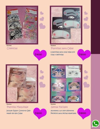 FG1049A
Coleticas
$4000
FG1050A
Plantillas para Cejas
6 plantillas para unas cejas pre-
cisas y definidas $6000
FG1051A
Plantilla Maquillaje
Incluye: Rubor Contorno Deli-
neado de ojos Cejas $6000
FG1052A
Gemas Faciales
Atrevete a un look diferente.
Perfecto para fechas especiales $8000
 